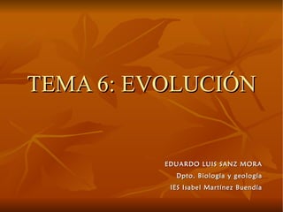 TEMA 6: EVOLUCIÓN EDUARDO LUIS SANZ MORA Dpto. Biología y geología IES Isabel Martínez Buendía 