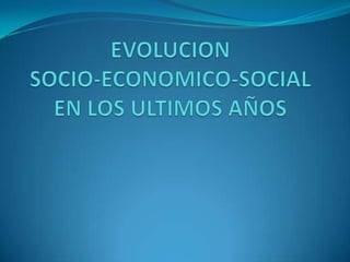 EVOLUCION SOCIO-ECONOMICO-SOCIAL EN LOS ULTIMOS AÑOS 