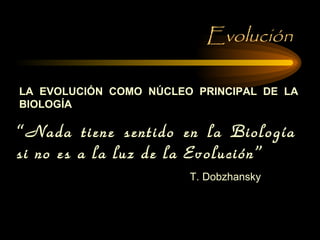 Evolución LA EVOLUCIÓN COMO NÚCLEO PRINCIPAL DE LA BIOLOGÍA “ Nada tiene sentido en la Biología si no es a la luz de la Evolución” T. Dobzhansky 
