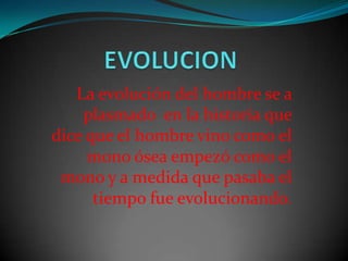 La evolución del hombre se a
    plasmado en la historia que
dice que el hombre vino como el
     mono ósea empezó como el
 mono y a medida que pasaba el
      tiempo fue evolucionando.
 