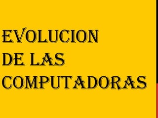 EVOLUCION
DE LAS
COMPUTADORAS
 