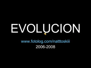 EVOLUCION www.fotolog.com/natttoskiii 2006-2008 