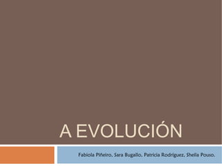 A EVOLUCIÓN
 Fabiola Piñeiro, Sara Bugallo, Patricia Rodríguez, Sheila Pouso.
 