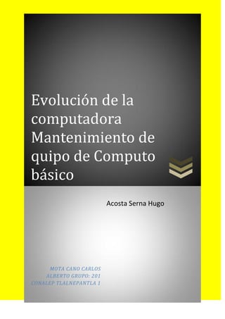 Evolución de la
computadora
Mantenimiento de
quipo de Computo
básico
MOTA CANO CARLOS
ALBERTO GRUPO: 201
CONALEP TLALNEPANTLA 1
Acosta Serna Hugo
 