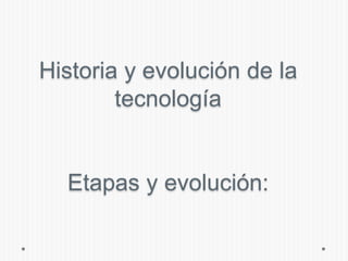 Historia y evolución de la
tecnología
Etapas y evolución:
 