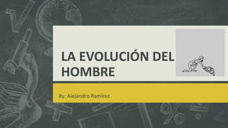 LA EVOLUCIÓN DEL
HOMBRE
By: Alejandro Ramírez
 