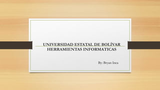 UNIVERSIDAD ESTATAL DE BOLÍVAR
HERRAMIENTAS INFORMATICAS
By: Bryan Inca
 