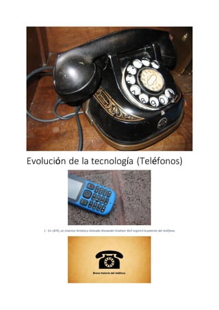 Evolución de la tecnología (Teléfonos)
1 - En 1876, un inventor británico llamado Alexander Graham Bell registró la patente del teléfono.
 