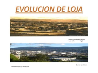 EVOLUCION DE LOJA

Fuente: Una Mirada de Loja
Autor: UTPL

Pág. 6

Fuente: Los Autores
Panorámica de Loja desde UTPL

 
