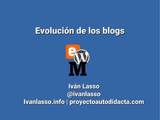 Evolución de los blogsEvolución de los blogs
Iván LassoIván Lasso
@ivanlasso@ivanlasso
Ivanlasso.info | proyectoautodidacta.comIvanlasso.info | proyectoautodidacta.com
 
