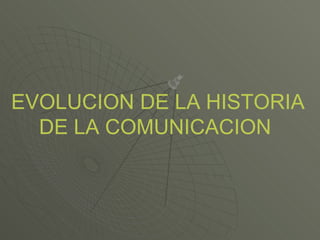 EVOLUCION DE LA HISTORIA
DE LA COMUNICACION
 