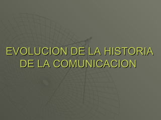 EVOLUCION DE LA HISTORIA DE LA COMUNICACION   