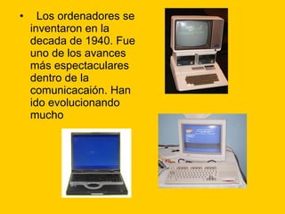 Los ordenadores se inventaron en la decada de 1940. Fue uno de los avances más espectaculares dentro de la comunicacaión. Han ido evolucionando mucho 