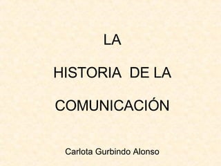 LA HISTORIA  DE LA COMUNICACIÓN Carlota Gurbindo Alonso 