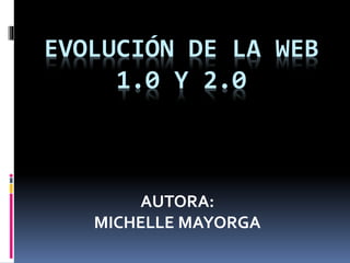 EVOLUCIÓN DE LA WEB
1.0 Y 2.0
AUTORA:
MICHELLE MAYORGA
 