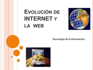EVOLUCIÓN DE
INTERNET Y
LA WEB

         Tecnología de la Información.
 