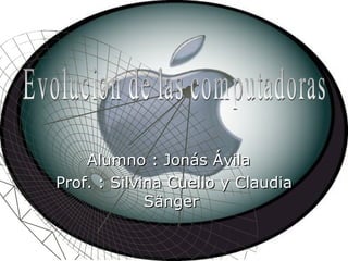 Alumno : Jonás Ávila Prof. : Silvina Cuello y Claudia Sänger  Evolucion de las computadoras 
