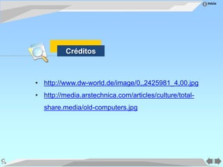 Inicio
• http://www.dw-world.de/image/0,,2425981_4,00.jpg
• http://media.arstechnica.com/articles/culture/total-
share.media/old-computers.jpg
Créditos
 