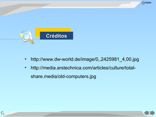 Inicio
• http://www.dw-world.de/image/0,,2425981_4,00.jpg
• http://media.arstechnica.com/articles/culture/total-
share.media/old-computers.jpg
Créditos
Créditos
 