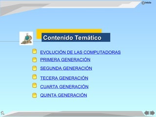 Inicio
EVOLUCIÓN DE LAS COMPUTADORAS
PRIMERA GENERACIÓN
SEGUNDA GENERACIÓN
TECERA GENERACIÓN
CUARTA GENERACIÓN
QUINTA GENERACIÓN
Contenido Temático
Contenido Temático
 