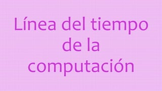 Línea del tiempo
de la
computación
 