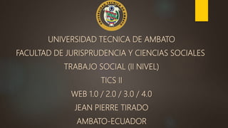 UNIVERSIDAD TECNICA DE AMBATO
FACULTAD DE JURISPRUDENCIA Y CIENCIAS SOCIALES
TRABAJO SOCIAL (II NIVEL)
TICS II
WEB 1.0 / 2.0 / 3.0 / 4.0
JEAN PIERRE TIRADO
AMBATO-ECUADOR
 