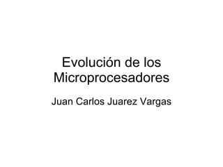 Evolución de los Microprocesadores Juan Carlos Juarez Vargas 