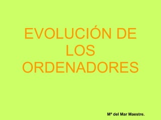 EVOLUCIÓN DE
LOS
ORDENADORES
Mª del Mar Maestre.
 