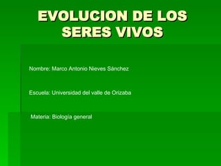 EVOLUCION DE LOS SERES VIVOS Nombre: Marco Antonio Nieves Sánchez Escuela: Universidad del valle de Orizaba Materia: Biología general 