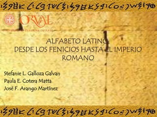 ALFABETO LATINO:
DESDE LOS FENICIOS HASTA EL IMPERIO
ROMANO
Stefanie L. Galloza Galvan
Paula E. Cotera Matta
José F. Arang...