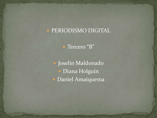  PERIODISMO DIGITAL


      Tercero “B”


   Joselin Maldonado
    Diana Holguín
  Daniel Amaiquema
 