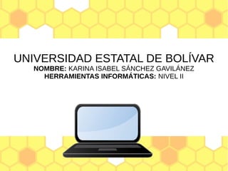 UNIVERSIDAD ESTATAL DE BOLÍVAR
NOMBRE: KARINA ISABEL SÁNCHEZ GAVILÁNEZ
HERRAMIENTAS INFORMÁTICAS: NIVEL II
 