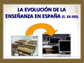 LA EVOLUCIÓN DE LA
ENSEÑANZA EN ESPAÑA (S. XX-XXI)

 