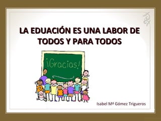 LA EDUACIÓN ES UNA LABOR DE
TODOS Y PARA TODOS

Isabel Mª Gómez Trigueros

 