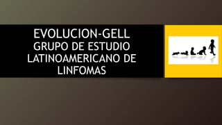 EVOLUCION-GELL
GRUPO DE ESTUDIO
LATINOAMERICANO DE
LINFOMAS
 