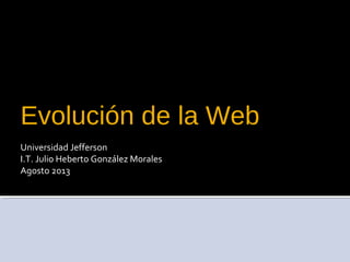 Evolución de la Web
Universidad Jefferson
I.T. Julio Heberto González Morales
Agosto 2013
 