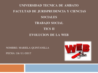 UNIVERSIDAD TECNICA DE AMBATO
FACULTAD DE JURISPRUDENCIA Y CIENCIAS
SOCIALES
TRABAJO SOCIAL
TICS II
EVOLUCION DE LA WEB
NOMBRE: MARIELA QUINTANILLA
FECHA: 24/11/2017
 