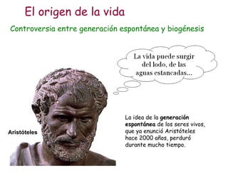 La idea de la  generación espontánea  de los seres vivos, que ya enunció Aristóteles hace 2000 años, perduró durante mucho tiempo. Aristóteles El origen de la vida Controversia entre generación espontánea y biogénesis 