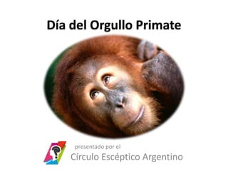 Día del Orgullo Primate




     presentado por el
    Círculo Escéptico Argentino
 