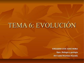 TEMA 6: EVOLUCIÓN


           EDUARDO LUIS SANZ MORA
               Dpto. Biología y geología
            IES Isabel Martínez Buendía
 