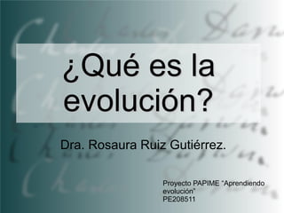 ¿Qué es la
evolución?
Dra. Rosaura Ruiz Gutiérrez.
Proyecto PAPIME “Aprendiendo
evolución”
PE208511

 