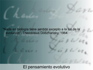“Nada en biología tiene sentido excepto a la luz de la
evolución”, Theodosius Dobzhansky, 1964

El pensamiento evolutivo

 