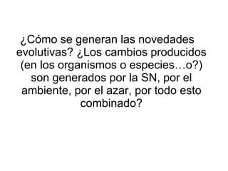 ¿Cómo se generan las novedades evolutivas? ¿Los cambios producidos (en los organismos o especies…o?) son generados por la SN, por el ambiente, por el azar, por todo esto combinado? 