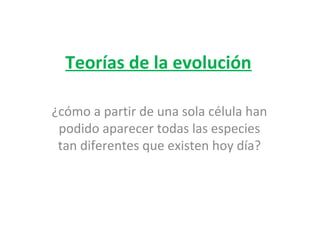Teorías de la evolución
¿cómo a partir de una sola célula han
podido aparecer todas las especies
tan diferentes que existen hoy día?
 