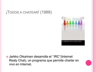 ¡TODOS A CHATEAR! (1988)




   Jarkko Oikarinen desarrolla el ‘’IRC’’(Internet
    Realy Chat), un programa que permite charlar en
    vivo en Internet.
 