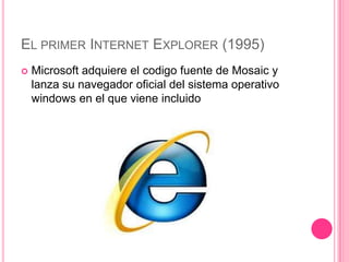 EL PRIMER INTERNET EXPLORER (1995)
   Microsoft adquiere el codigo fuente de Mosaic y
    lanza su navegador oficial del sistema operativo
    windows en el que viene incluido
 