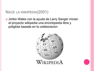 NACE LA WIKIPEDIA(2001)
   Jimbo Wales con la ayuda de Larry Sanger inician
    el proyecto wikipedia una enciclopedia libre y
    poliglota basada en la colaboracion
 