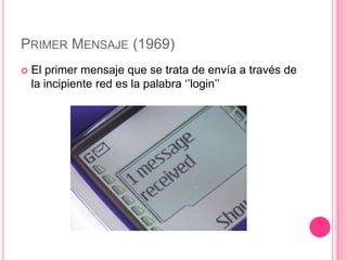 PRIMER MENSAJE (1969)
   El primer mensaje que se trata de envía a través de
    la incipiente red es la palabra ‘’login’’
 