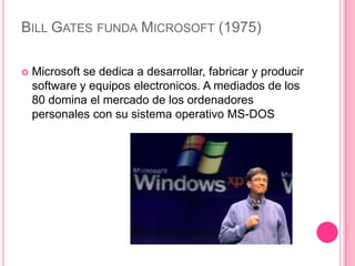 BILL GATES FUNDA MICROSOFT (1975)

   Microsoft se dedica a desarrollar, fabricar y producir
    software y equipos electronicos. A mediados de los
    80 domina el mercado de los ordenadores
    personales con su sistema operativo MS-DOS
 