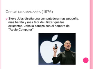 CRECE UNA MANZANA (1976)
   Steve Jobs diseña una computadora mas pequeña,
    mas barata y mas facil de utilizar que las
    existentes. Jobs la bautiza con el nombre de
    ‘’Apple Computer’’
 